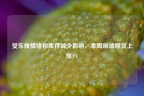 受乐观情绪和库存减少影响，本周原油期货上涨1%