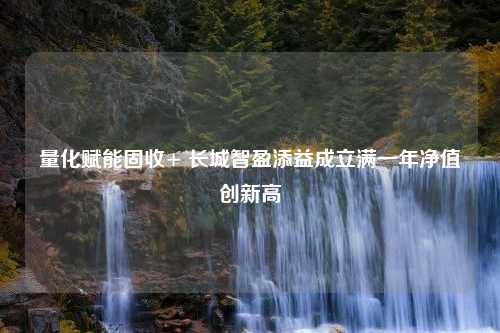 量化赋能固收+ 长城智盈添益成立满一年净值创新高