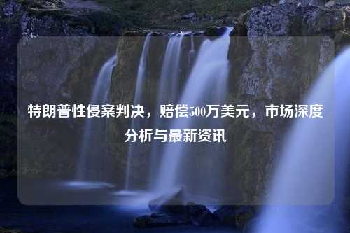 特朗普性侵案判决，赔偿500万美元，市场深度分析与最新资讯