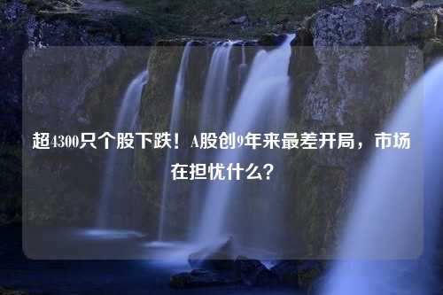 超4300只个股下跌！A股创9年来最差开局，市场在担忧什么？