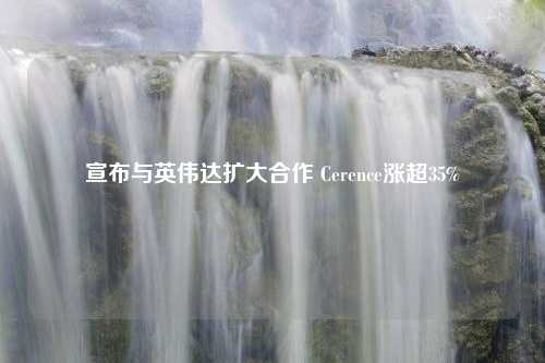 宣布与英伟达扩大合作 Cerence涨超35%