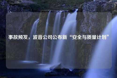 事故频发，波音公司公布新“安全与质量计划”