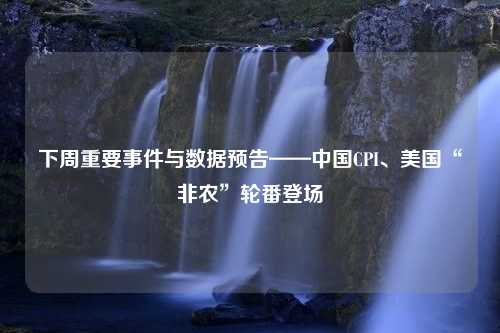 下周重要事件与数据预告——中国CPI、美国“非农”轮番登场