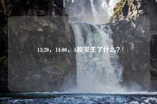 13:20，14:00，A股发生了什么？