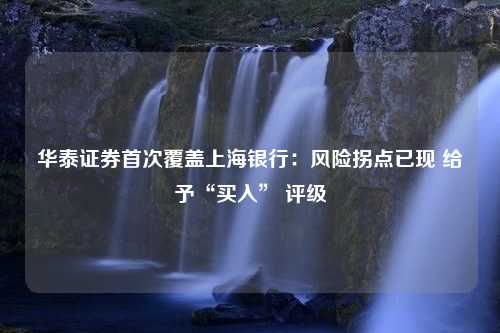 华泰证券首次覆盖上海银行：风险拐点已现 给予“买入” 评级