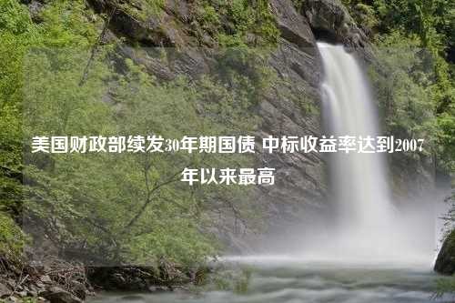 美国财政部续发30年期国债 中标收益率达到2007年以来最高