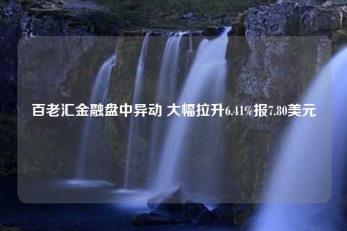 百老汇金融盘中异动 大幅拉升6.41%报7.80美元