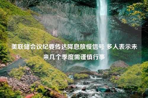 美联储会议纪要传达降息放慢信号 多人表示未来几个季度需谨慎行事