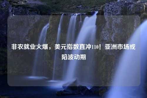 非农就业火爆，美元指数直冲110！亚洲市场或陷波动期