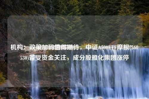 机构：政策加码值得期待，中证A500ETF摩根(560530)备受资金关注，成分股雅化集团涨停