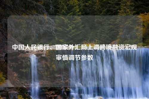 中国人民银行、国家外汇局上调跨境融资宏观审慎调节参数