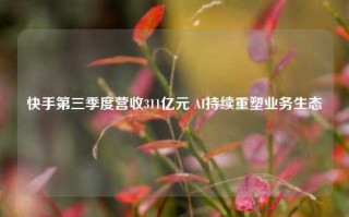 快手第三季度营收311亿元 AI持续重塑业务生态