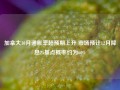 加拿大10月通胀率超预期上升 市场预计12月降息25基点概率约为60%