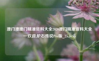 澳门澳澳门精准资料大全2020澳门精准资料大全—欢迎,炉石传说Pro版_25.36.55