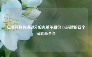 巴菲特将转换部分伯克希尔股份 以捐赠给四个家族基金会