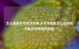 怎么投诉太平洋汽车网,太平洋车险怎么投诉他才能达到有用的效果?