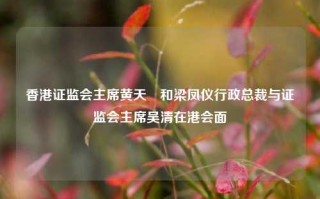 香港证监会主席黄天祐和梁凤仪行政总裁与证监会主席吴清在港会面