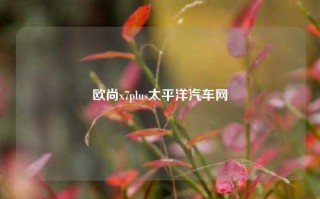 欧尚x7plus太平洋汽车网