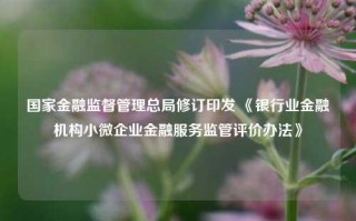 国家金融监督管理总局修订印发 《银行业金融机构小微企业金融服务监管评价办法》