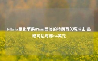 Jefferies量化苹果iPhone面临的特朗普关税冲击 最糟可达每部256美元