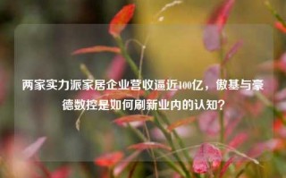 两家实力派家居企业营收逼近100亿，傲基与豪德数控是如何刷新业内的认知？