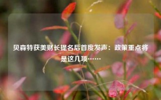 贝森特获美财长提名后首度发声：政策重点将是这几项……