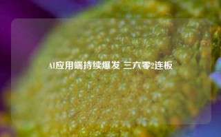 AI应用端持续爆发 三六零2连板