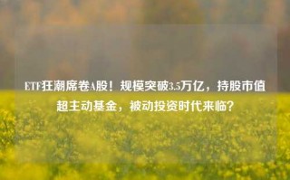 ETF狂潮席卷A股！规模突破3.5万亿，持股市值超主动基金，被动投资时代来临？