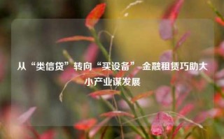 从“类信贷”转向“买设备” 金融租赁巧助大小产业谋发展