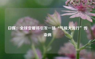 日媒：全球变暖将引发一场“气候大流行”传染病