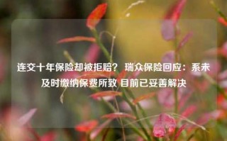 连交十年保险却被拒赔？ 瑞众保险回应：系未及时缴纳保费所致 目前已妥善解决