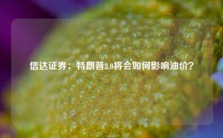 信达证券：特朗普2.0将会如何影响油价？