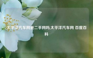 太平洋汽车网是二手网吗,太平洋汽车网 百度百科