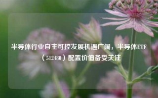 半导体行业自主可控发展机遇广阔，半导体ETF（512480）配置价值备受关注