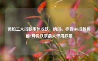 美股三大指数集体收跌，纳指、标普500指数均创9月份以来最大单周跌幅