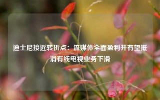 迪士尼接近转折点：流媒体全面盈利并有望抵消有线电视业务下滑