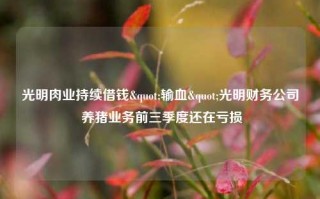 光明肉业持续借钱"输血"光明财务公司 养猪业务前三季度还在亏损