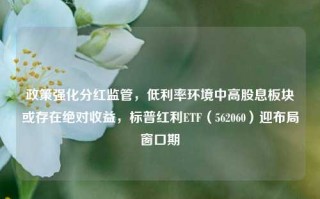 政策强化分红监管，低利率环境中高股息板块或存在绝对收益，标普红利ETF（562060）迎布局窗口期