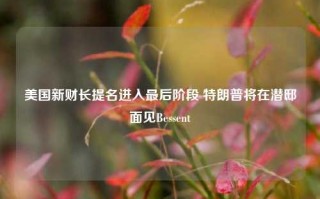 美国新财长提名进入最后阶段 特朗普将在潜邸面见Bessent