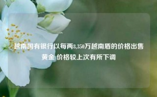 越南国有银行以每两8,350万越南盾的价格出售黄金 价格较上次有所下调