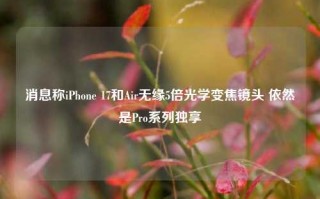 消息称iPhone 17和Air无缘5倍光学变焦镜头 依然是Pro系列独享