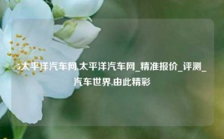 5太平洋汽车网,太平洋汽车网_精准报价_评测_汽车世界,由此精彩