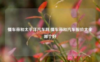 懂车帝和太平洋汽车网,懂车帝和汽车报价大全哪个好