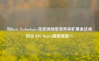 与Recte Technologies及亚洲加密货币采矿基金达成协议 BTC Digital盘前涨超7%