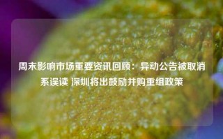 周末影响市场重要资讯回顾：异动公告被取消系误读 深圳将出鼓励并购重组政策