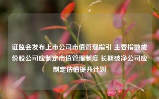 证监会发布上市公司市值管理指引 主要指数成份股公司应制定市值管理制度 长期破净公司应制定估值提升计划