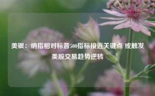 美银：纳指相对标普500指标接近关键点 或触发美股交易趋势逆转