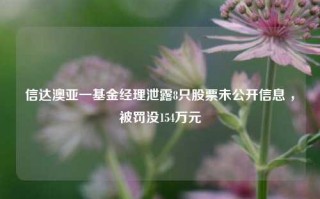 信达澳亚一基金经理泄露8只股票未公开信息 ，被罚没154万元