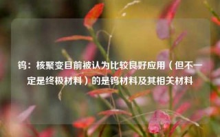 钨：核聚变目前被认为比较良好应用（但不一定是终极材料）的是钨材料及其相关材料