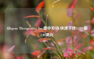 Allogene Therapeutics, Inc.盘中异动 快速下挫5.13%报2.01美元